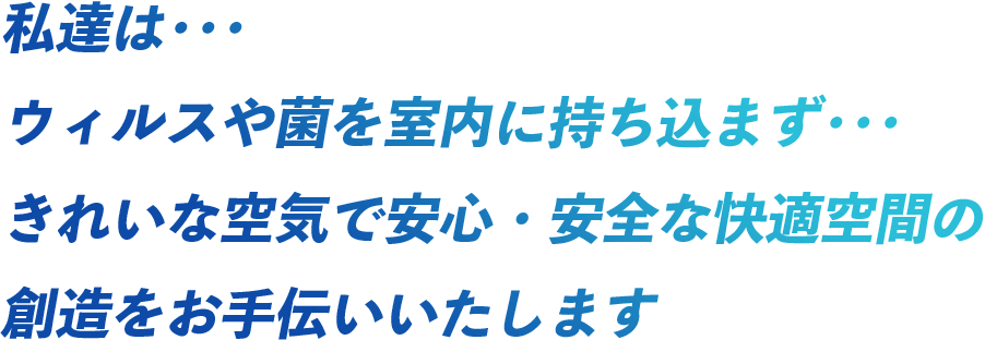 私達は･･･ウィルスや菌を室内に持ち込まず･･･きれいな空気で安心安全な快適空間の創造をお手伝いいたします